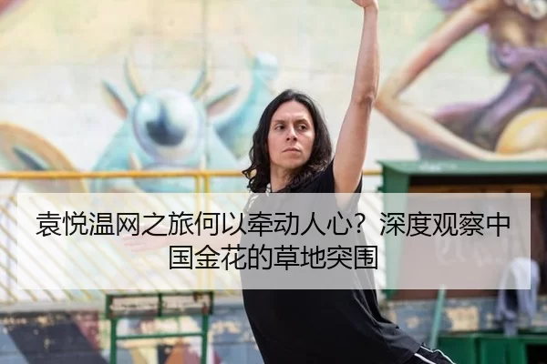 袁悦温网之旅何以牵动人心？深度观察中国金花的草地突围